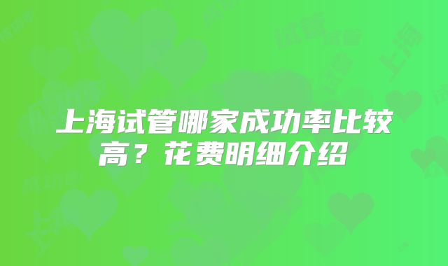 上海试管哪家成功率比较高?花费明细介绍