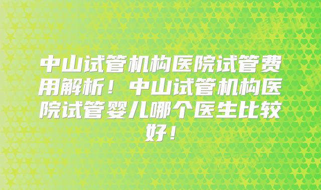 中山试管机构医院试管费用解析!中山试管机构医院试管婴儿哪个医生比较好!