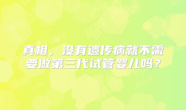 真相,没有遗传病就不需要做第三代试管婴儿吗?