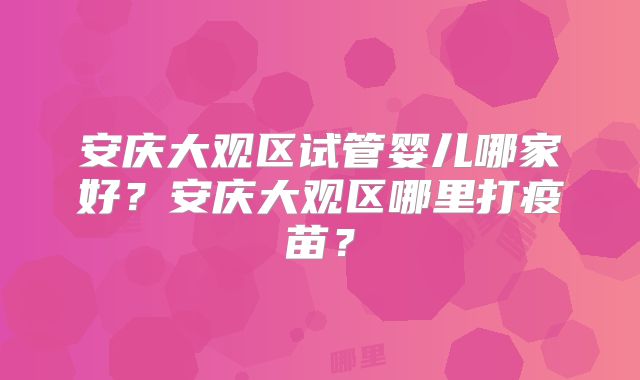 安庆大观区试管婴儿哪家好？安庆大观区哪里打疫苗？