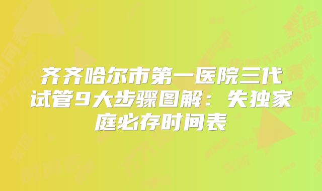 齐齐哈尔市第一医院三代试管9大步骤图解:失独家庭必存时间表