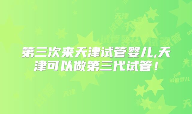第三次来天津试管婴儿,天津可以做第三代试管!