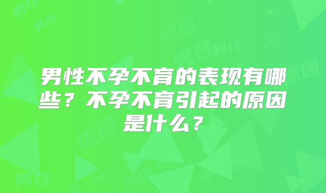 男性不孕不育的表现有哪些?不孕不育引起的原因是什么?