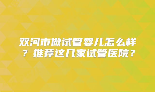 双河市做试管婴儿怎么样?推荐这几家试管医院?