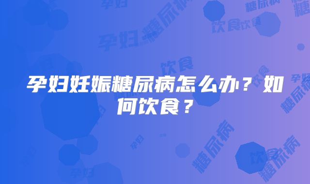 孕妇妊娠糖尿病怎么办?如何饮食?