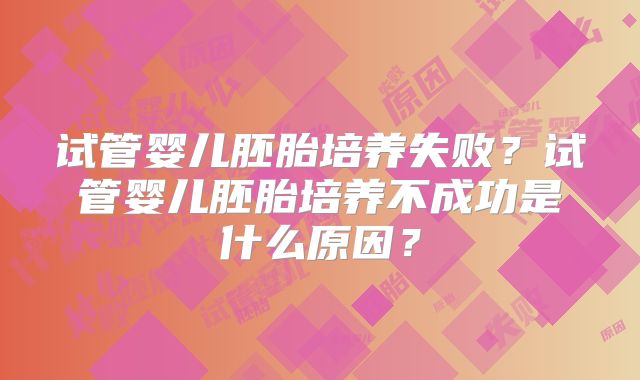 试管婴儿胚胎培养失败?试管婴儿胚胎培养不成功是什么原因?