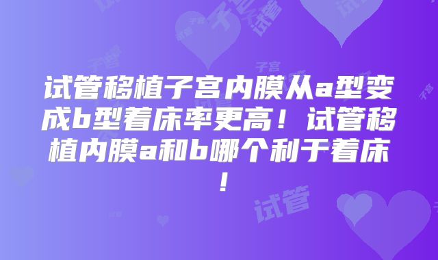 试管移植子宫内膜从a型变成b型着床率更高!试管移植内膜a和b哪个利于着床!