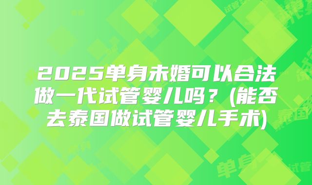 2025单身未婚可以合法做一代试管婴儿吗?(能否去泰国做试管婴儿手术)