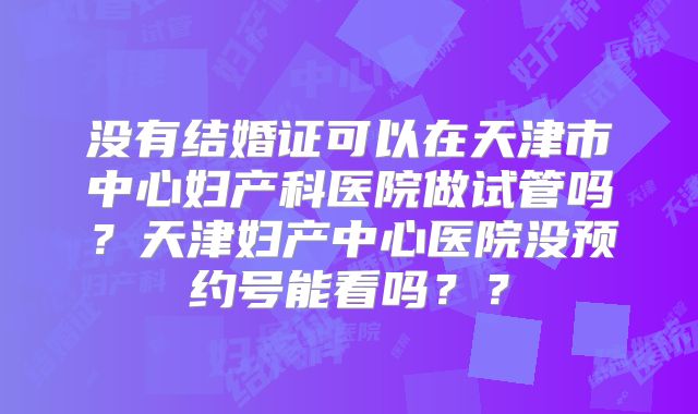 没有结婚证可以在天津市中心妇产科医院做试管吗?天津妇产中心医院没预约号能看吗??