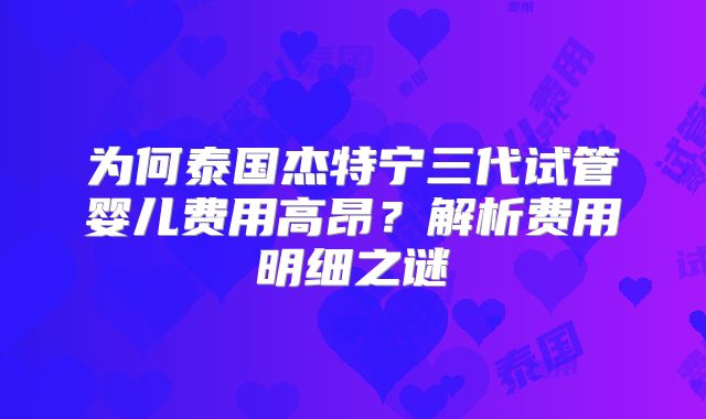为何泰国杰特宁三代试管婴儿费用高昂？解析费用明细之谜