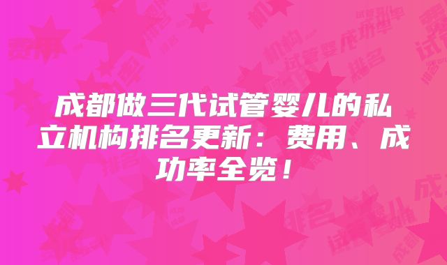 成都做三代试管婴儿的私立机构排名更新：费用、成功率全览！