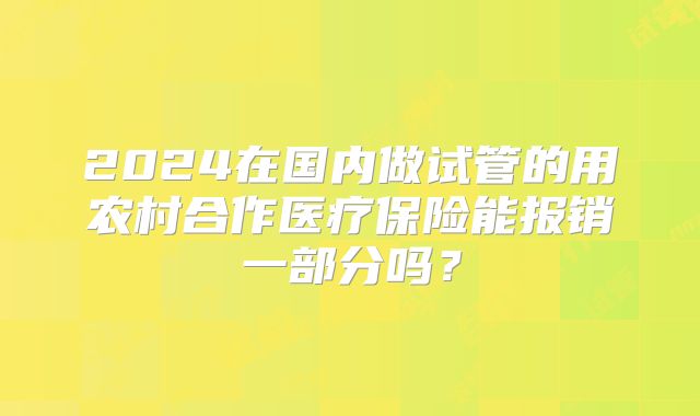2024在国内做试管的用农村合作医疗保险能报销一部分吗？