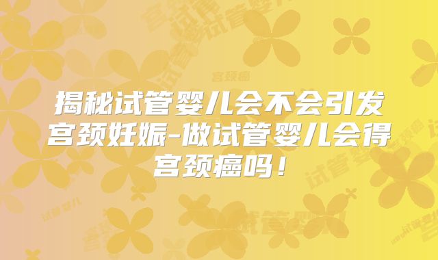 揭秘试管婴儿会不会引发宫颈妊娠-做试管婴儿会得宫颈癌吗！