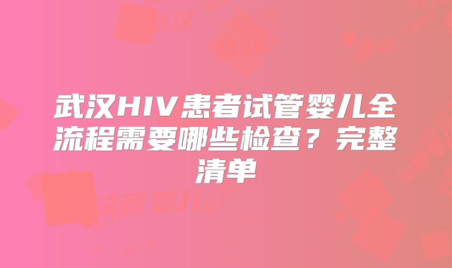 武汉HIV患者试管婴儿全流程需要哪些检查?完整清单