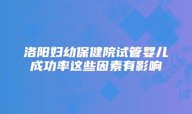 洛阳妇幼保健院试管婴儿成功率这些因素有影响