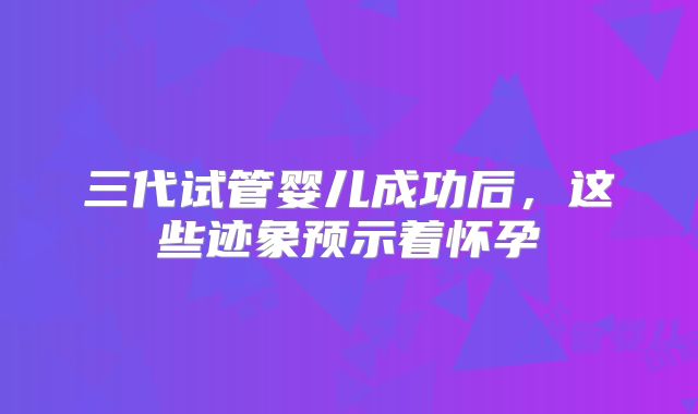 三代试管婴儿成功后，这些迹象预示着怀孕