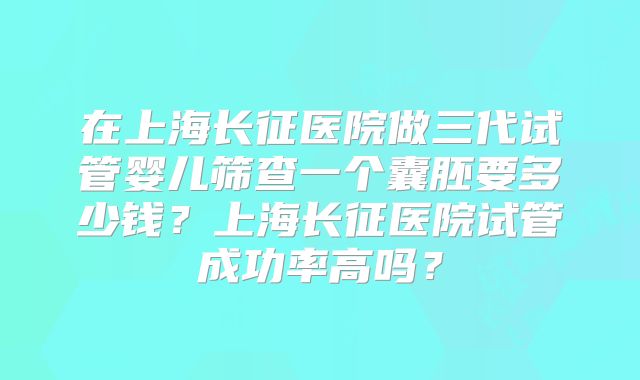 在上海长征医院做三代试管婴儿筛查一个囊胚要多少钱?上海长征医院试管成功率高吗?