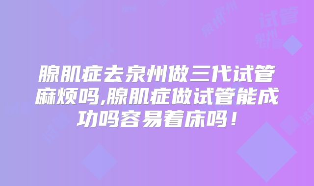腺肌症去泉州做三代试管麻烦吗,腺肌症做试管能成功吗容易着床吗!