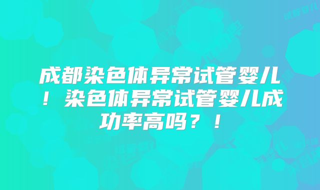 成都染色体异常试管婴儿!染色体异常试管婴儿成功率高吗?!