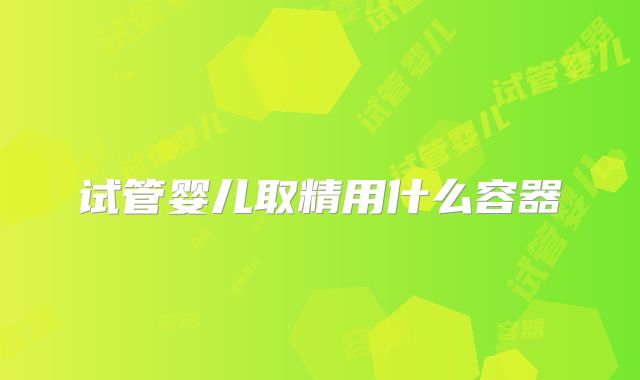 试管婴儿取精用什么容器