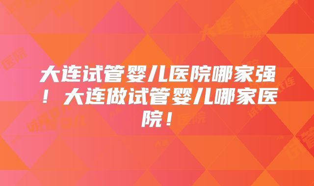 大连试管婴儿医院哪家强!大连做试管婴儿哪家医院!