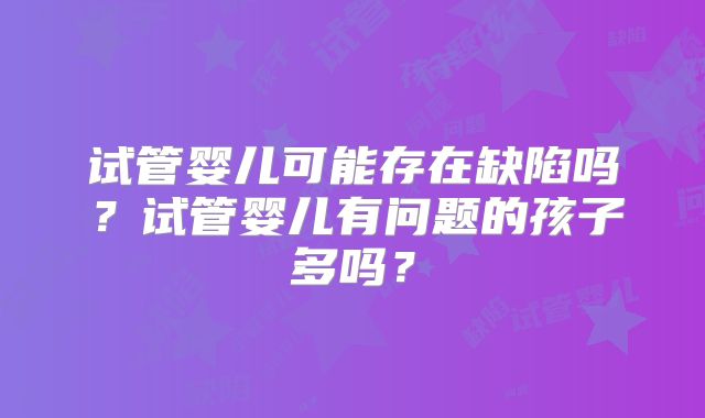 试管婴儿可能存在缺陷吗?试管婴儿有问题的孩子多吗?