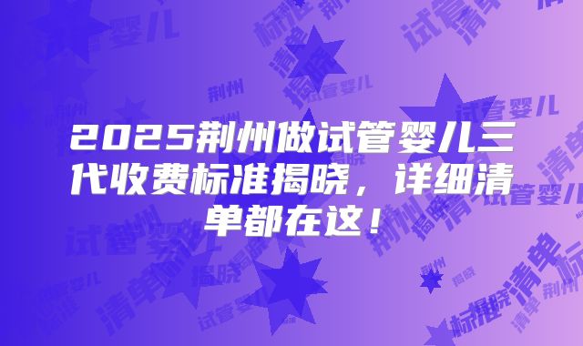 2025荆州做试管婴儿三代收费标准揭晓,详细清单都在这!