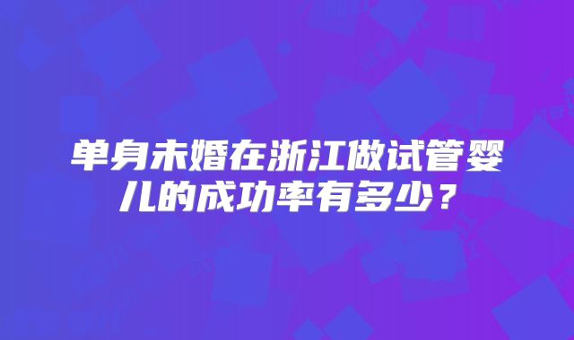 单身未婚在浙江做试管婴儿的成功率有多少?