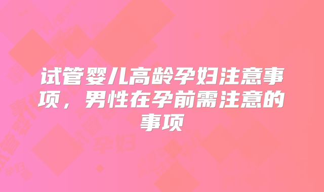 试管婴儿高龄孕妇注意事项,男性在孕前需注意的事项
