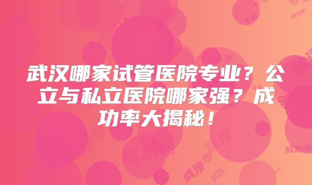 武汉哪家试管医院专业?公立与私立医院哪家强?成功率大揭秘!