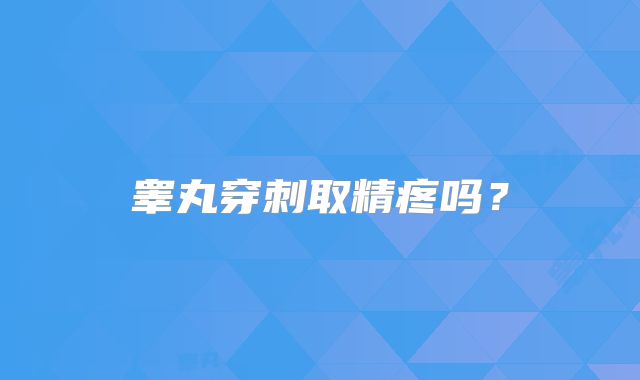 睾丸穿刺取精疼吗?