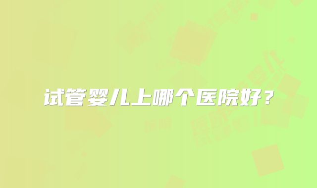 试管婴儿上哪个医院好?
