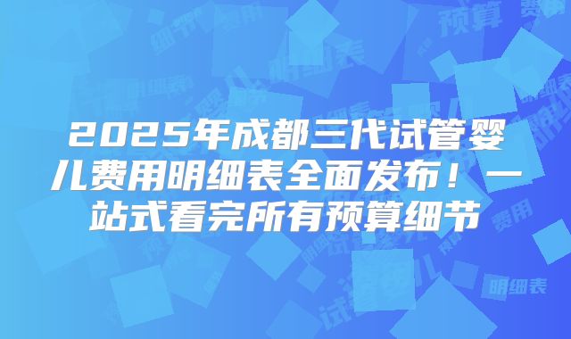 2025年成都三代试管婴儿费用明细表全面发布!一站式看完所有预算细节