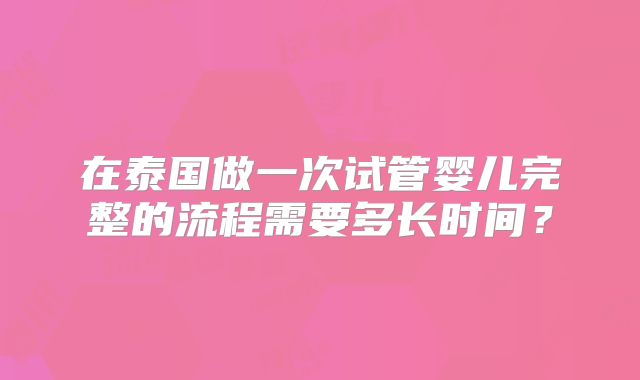 在泰国做一次试管婴儿完整的流程需要多长时间?