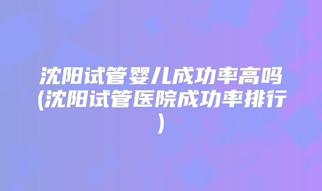 沈阳试管婴儿成功率高吗(沈阳试管医院成功率排行)