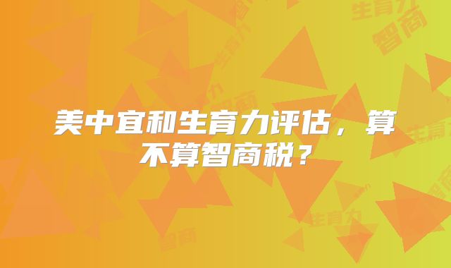美中宜和生育力评估，算不算智商税？