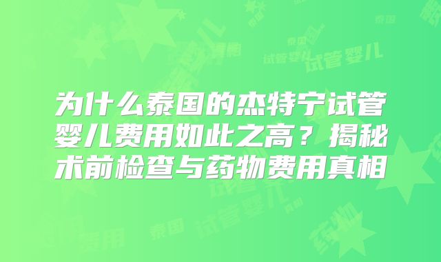 为什么泰国的杰特宁试管婴儿费用如此之高?揭秘术前检查与药物费用真相