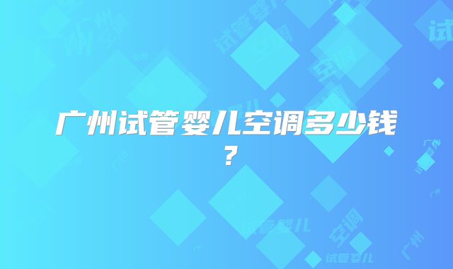 广州试管婴儿空调多少钱?