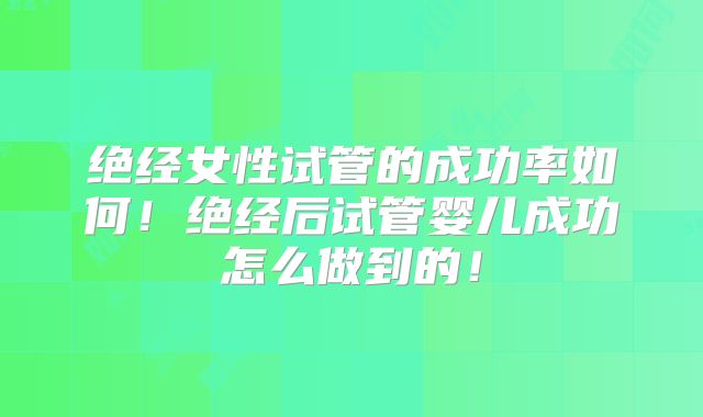 绝经女性试管的成功率如何!绝经后试管婴儿成功怎么做到的!