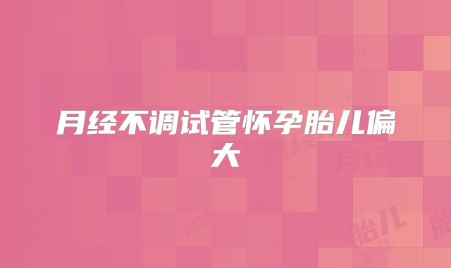 月经不调试管怀孕胎儿偏大