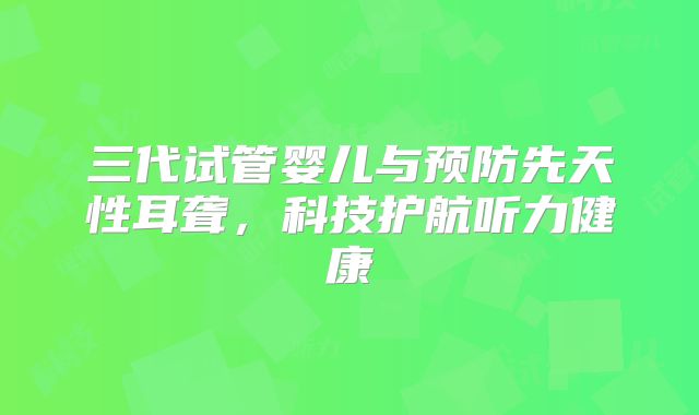 三代试管婴儿与预防先天性耳聋，科技护航听力健康