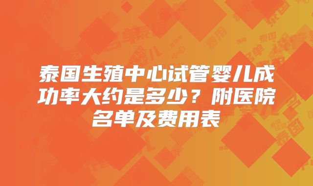 泰国生殖中心试管婴儿成功率大约是多少?附医院名单及费用表