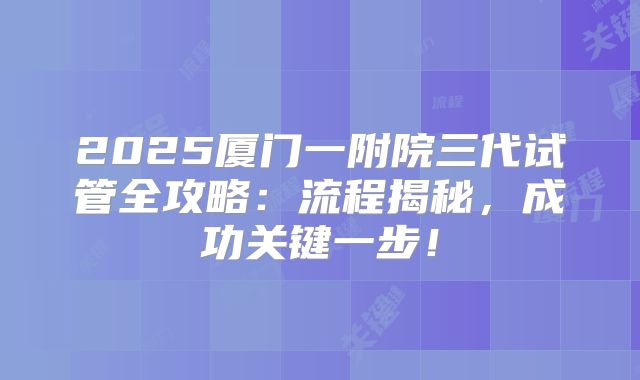 2025厦门一附院三代试管全攻略：流程揭秘，成功关键一步！