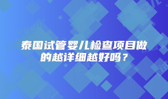 泰国试管婴儿检查项目做的越详细越好吗?