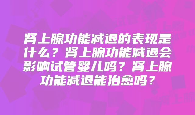 肾上腺功能减退的表现是什么?肾上腺功能减退会影响试管婴儿吗?肾上腺功能减退能治愈吗?