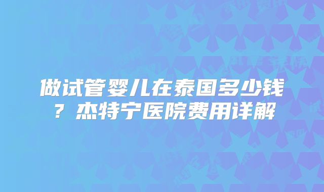 做试管婴儿在泰国多少钱?杰特宁医院费用详解