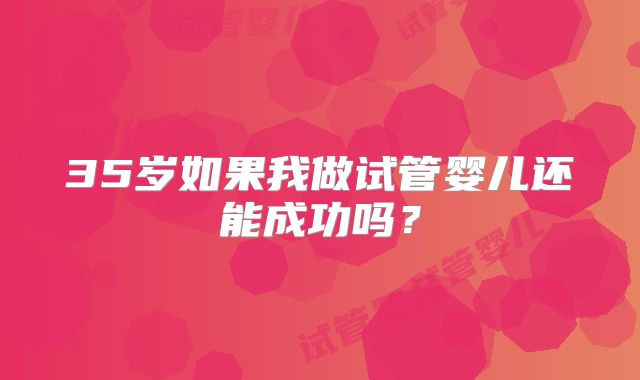 35岁如果我做试管婴儿还能成功吗?