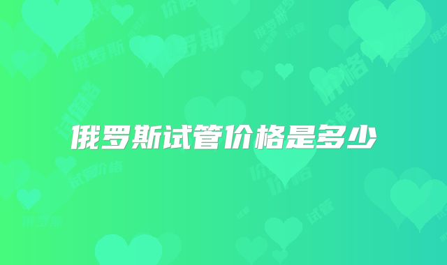 俄罗斯试管价格是多少