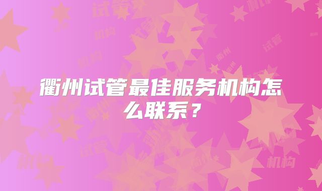 衢州试管最佳服务机构怎么联系?