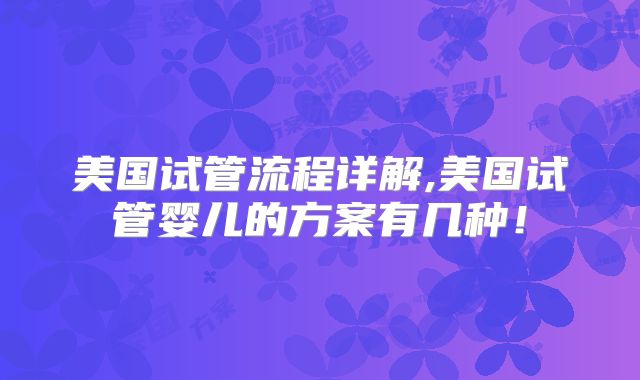 美国试管流程详解,美国试管婴儿的方案有几种!